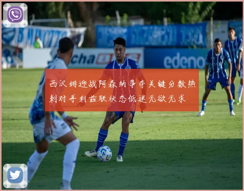 西汉姆迎战阿森纳争夺关键分数热刺对手利兹联状态低迷无欲无求