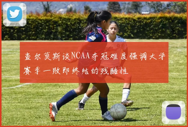 查尔莫斯谈NCAA夺冠难度强调大学赛季一败即终结的残酷性
