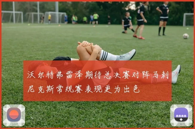 沃尔特弗雷泽期待总决赛对阵马刺尼克斯常规赛表现更为出色