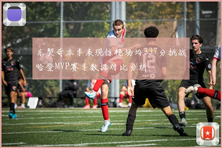东契奇本季表现惊艳场均337分挑战哈登MVP赛季数据对比分析
