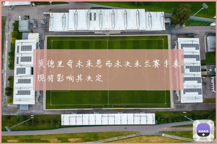 莫德里奇未来悬而未决米兰赛季表现将影响其决定