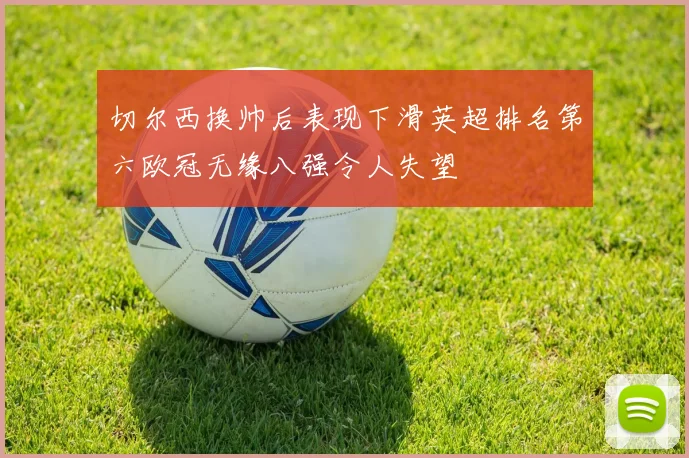 切尔西换帅后表现下滑英超排名第六欧冠无缘八强令人失望