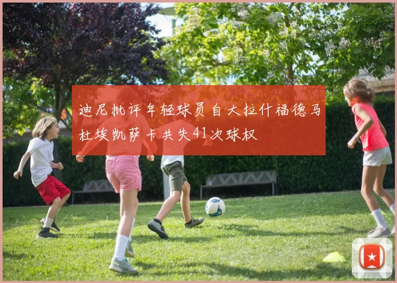 迪尼批评年轻球员自大拉什福德马杜埃凯萨卡共失41次球权