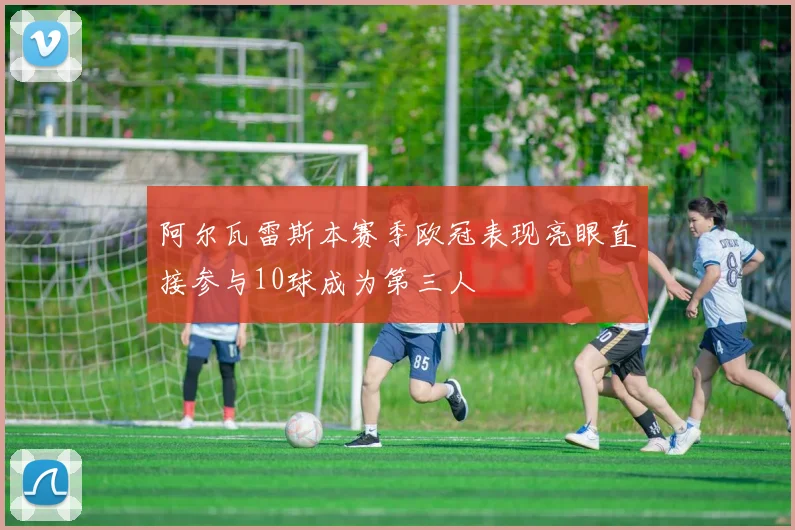 阿尔瓦雷斯本赛季欧冠表现亮眼直接参与10球成为第三人