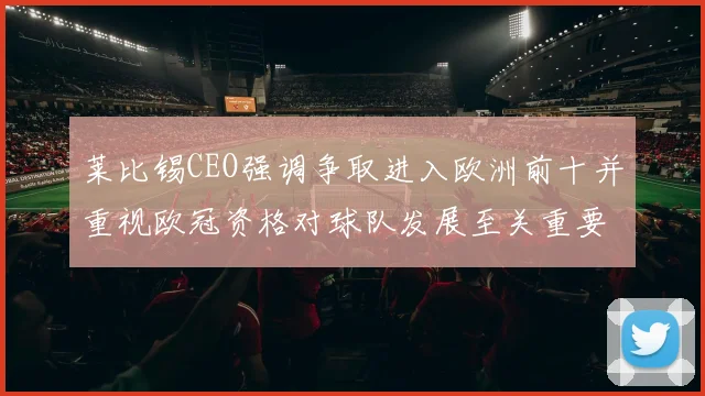 莱比锡CEO强调争取进入欧洲前十并重视欧冠资格对球队发展至关重要