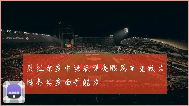 贝拉尔多中场表现亮眼恩里克致力培养其多面手能力