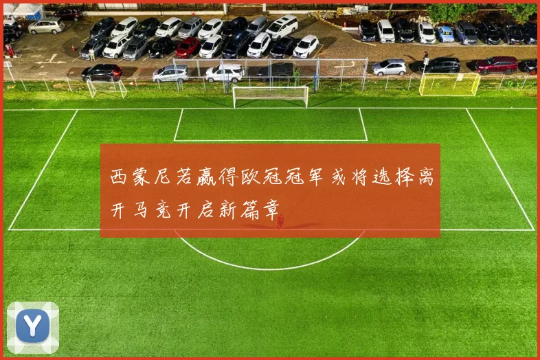 西蒙尼若赢得欧冠冠军或将选择离开马竞开启新篇章
