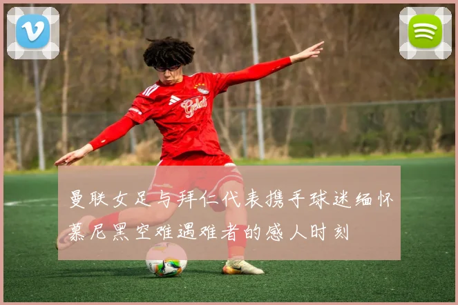 曼联女足与拜仁代表携手球迷缅怀慕尼黑空难遇难者的感人时刻