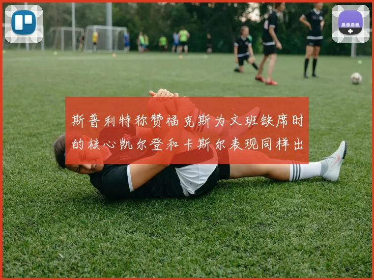 斯普利特称赞福克斯为文班缺席时的核心凯尔登和卡斯尔表现同样出色