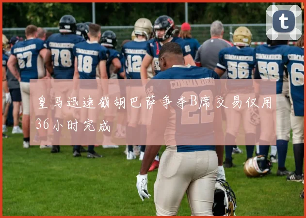 皇马迅速截胡巴萨争夺B席交易仅用36小时完成
